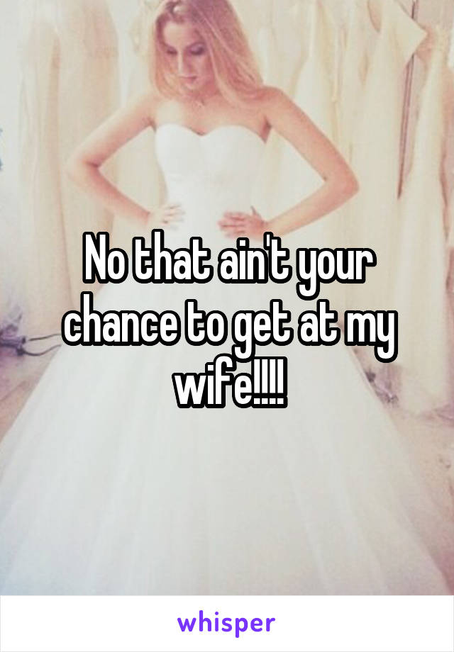 No that ain't your chance to get at my wife!!!!