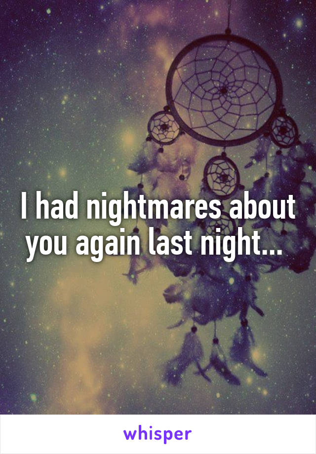 I had nightmares about you again last night... 