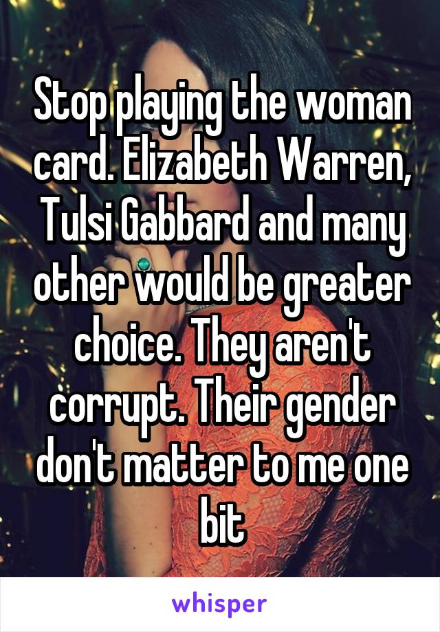 Stop playing the woman card. Elizabeth Warren, Tulsi Gabbard and many other would be greater choice. They aren't corrupt. Their gender don't matter to me one bit