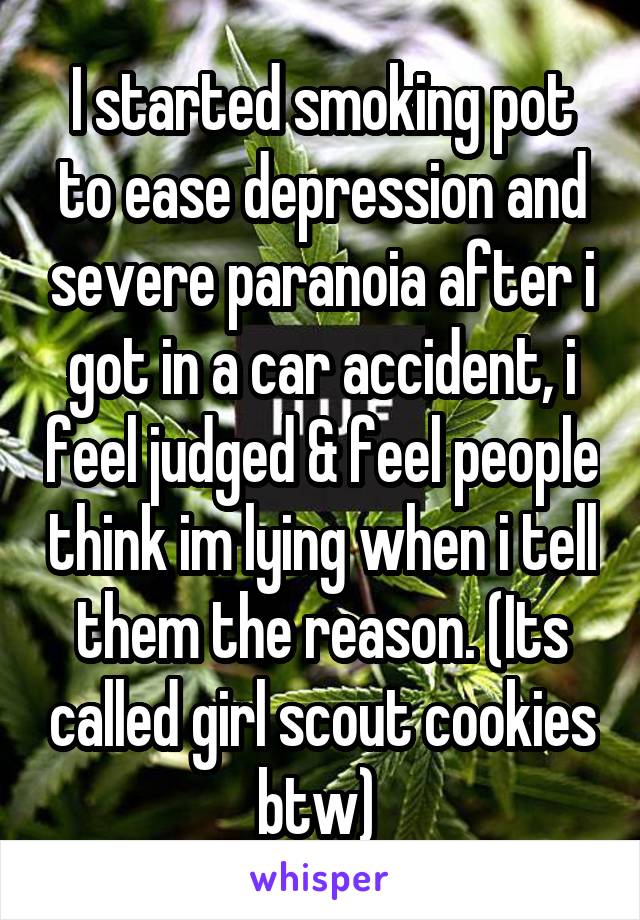 I started smoking pot to ease depression and severe paranoia after i got in a car accident, i feel judged & feel people think im lying when i tell them the reason. (Its called girl scout cookies btw) 