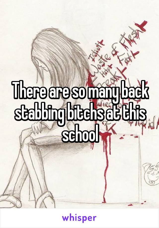 There are so many back stabbing bitchs at this school