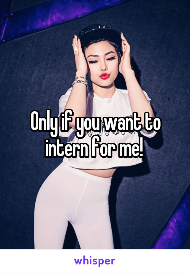 Only if you want to intern for me! 