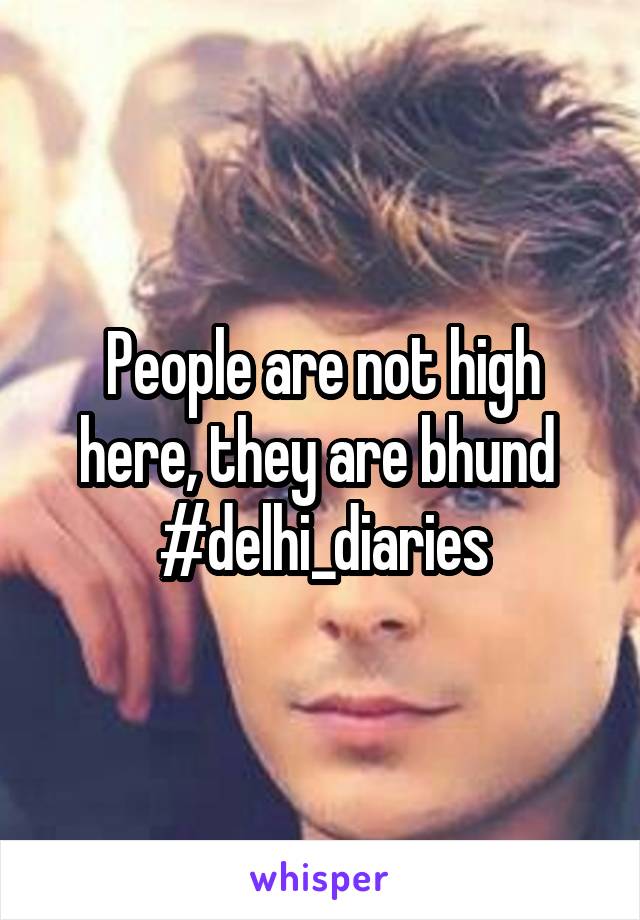 People are not high here, they are bhund 
#delhi_diaries