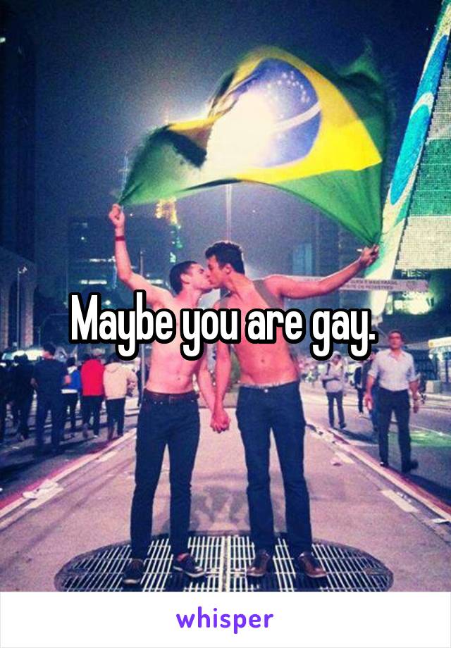 Maybe you are gay. 