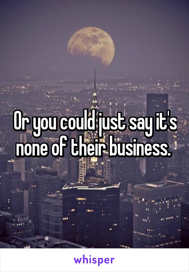 Or you could just say it's none of their business. 