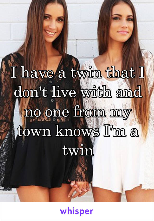 I have a twin that I don't live with and no one from my town knows I'm a twin