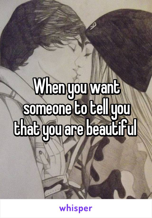 When you want someone to tell you that you are beautiful 