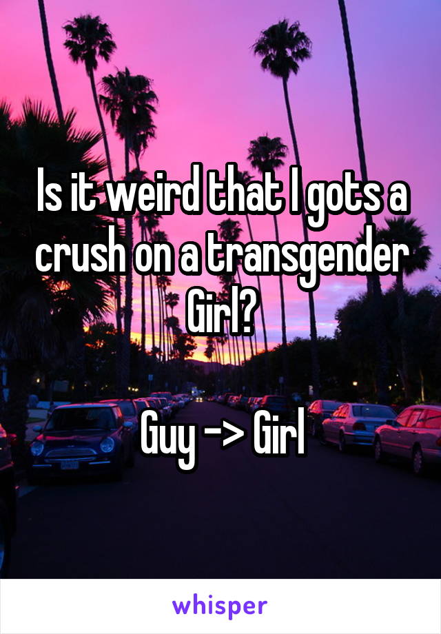 Is it weird that I gots a crush on a transgender Girl?

Guy -> Girl