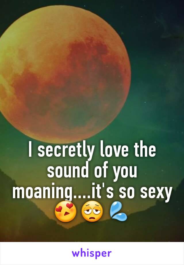 I secretly love the sound of you moaning....it's so sexy😍😩💦