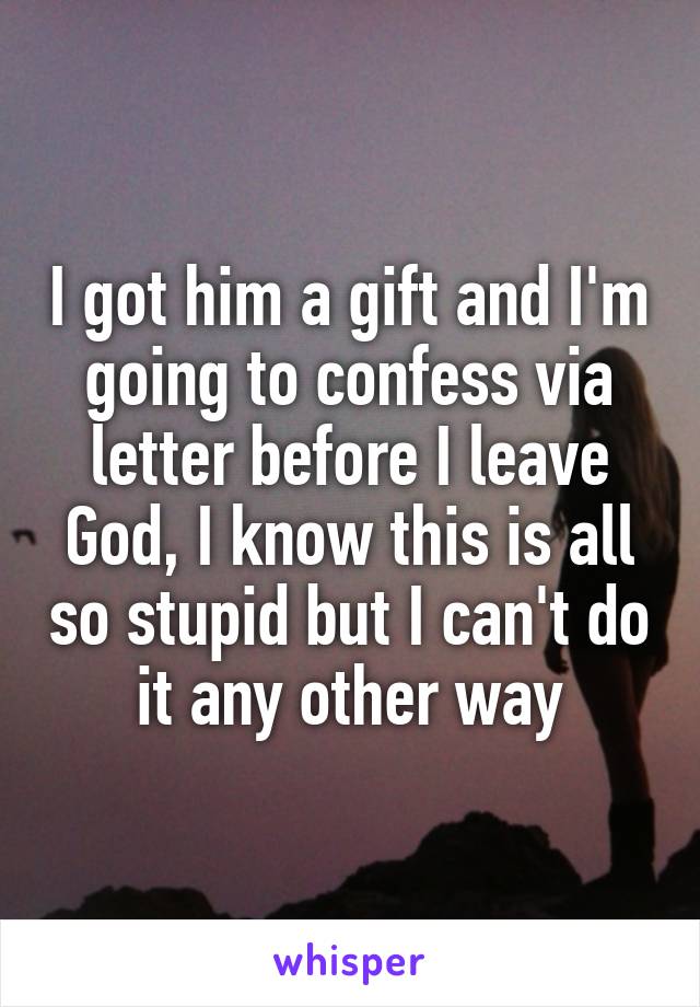 I got him a gift and I'm going to confess via letter before I leave
God, I know this is all so stupid but I can't do it any other way