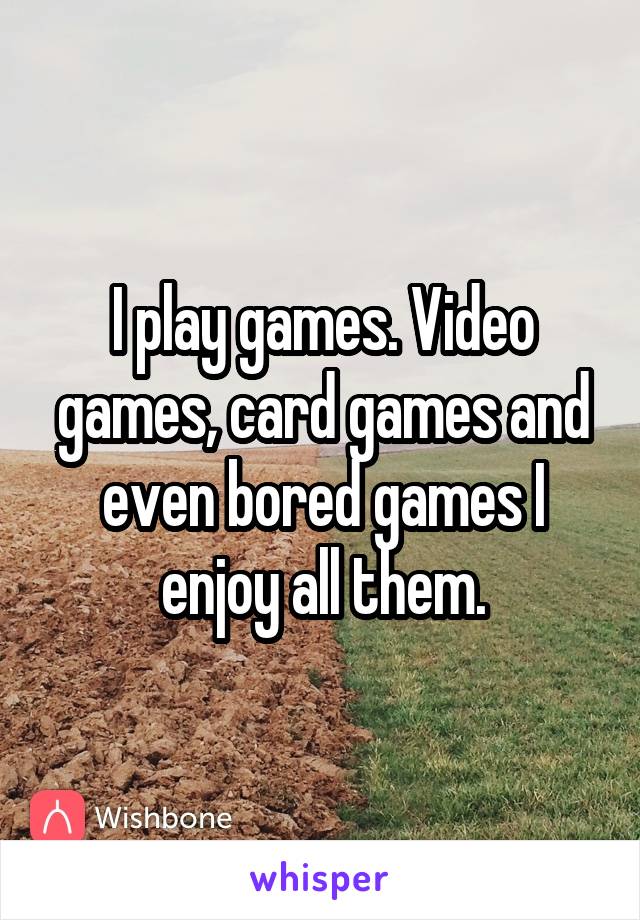 I play games. Video games, card games and even bored games I enjoy all them.