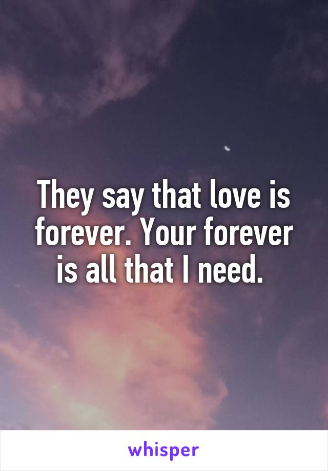 They say that love is forever. Your forever is all that I need. 