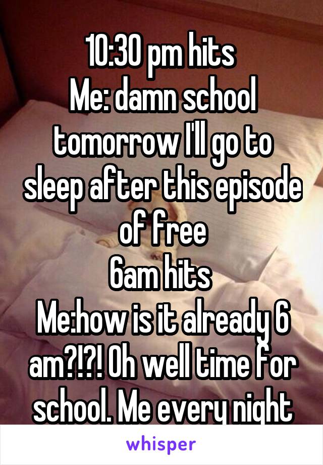 10:30 pm hits 
Me: damn school tomorrow I'll go to sleep after this episode of free
6am hits 
Me:how is it already 6 am?!?! Oh well time for school. Me every night