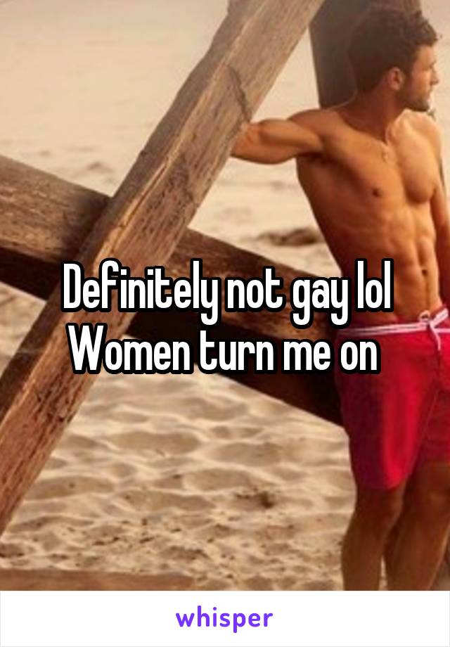 Definitely not gay lol Women turn me on 