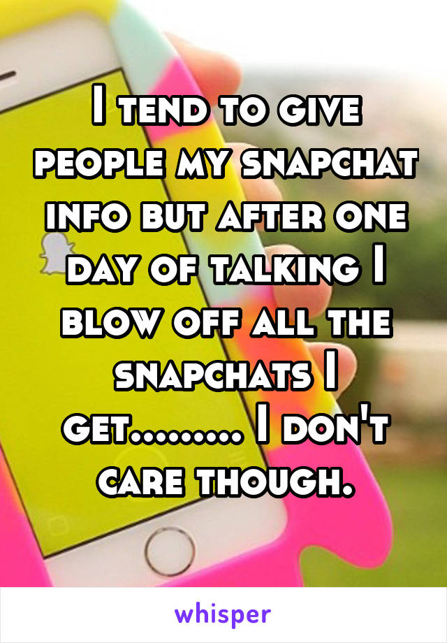 I tend to give people my snapchat info but after one day of talking I blow off all the snapchats I get......... I don't care though.
