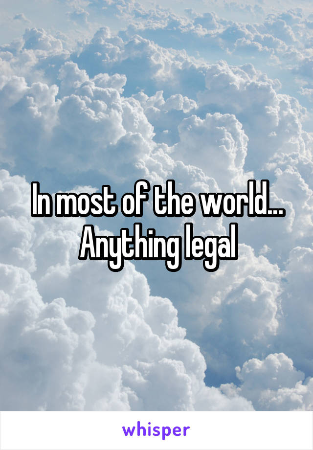 In most of the world... Anything legal