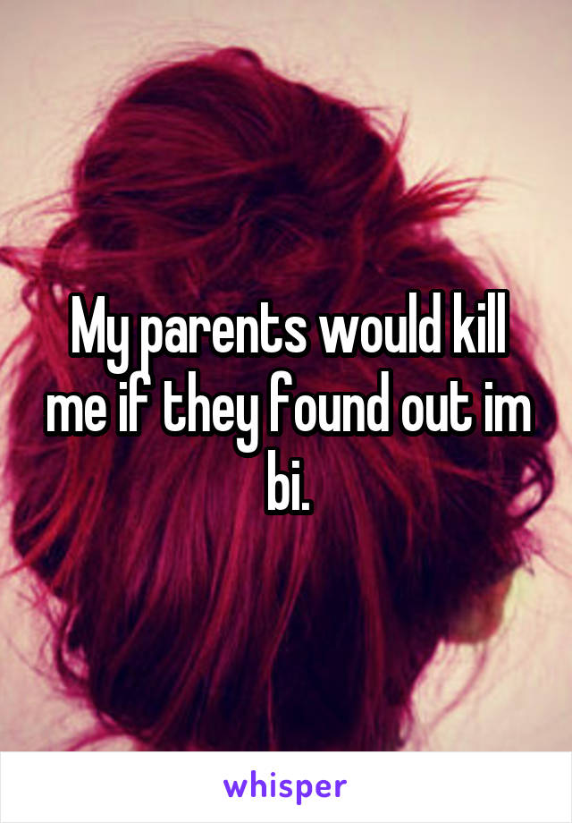 My parents would kill me if they found out im bi.