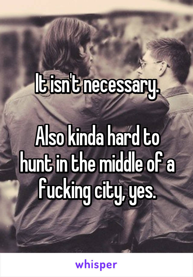 It isn't necessary.

Also kinda hard to hunt in the middle of a fucking city, yes.