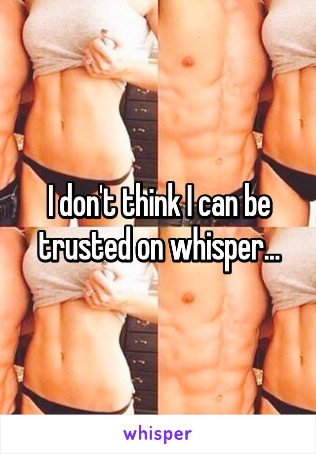 I don't think I can be trusted on whisper...