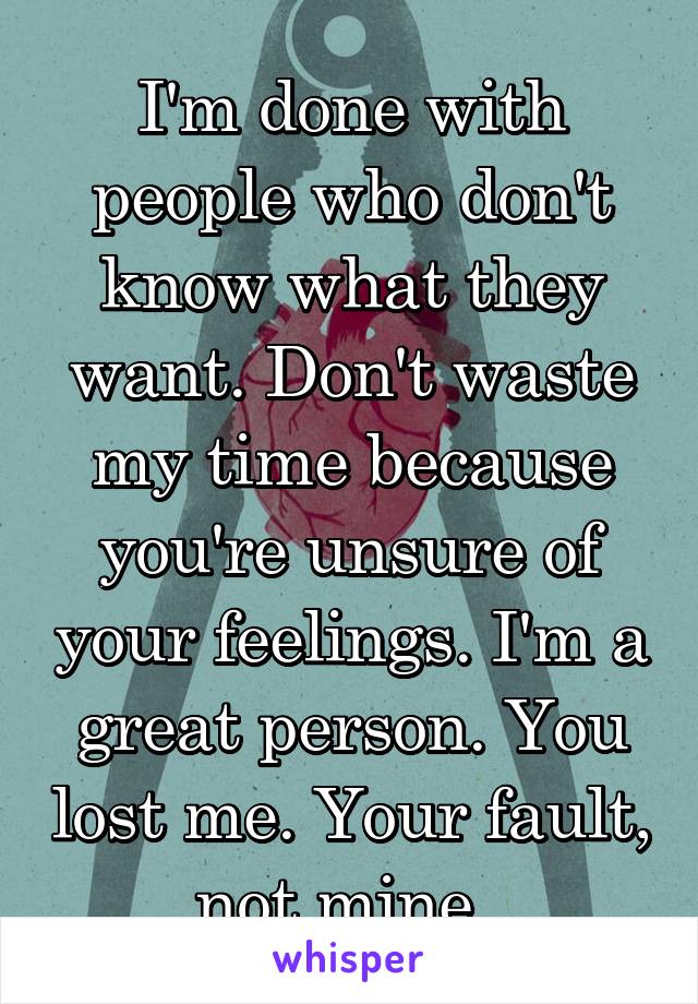 I'm done with people who don't know what they want. Don't waste my time because you're unsure of your feelings. I'm a great person. You lost me. Your fault, not mine. 