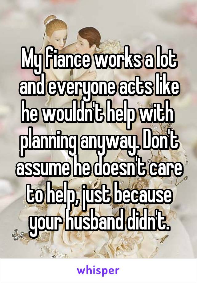 My fiance works a lot and everyone acts like he wouldn't help with  planning anyway. Don't assume he doesn't care to help, just because your husband didn't.