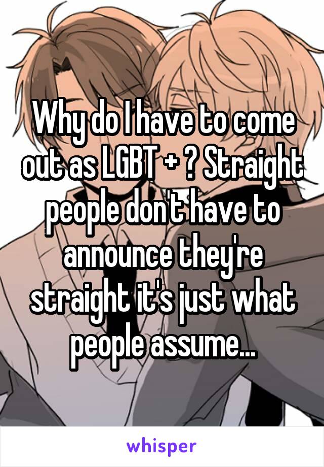 Why do I have to come out as LGBT + ? Straight people don't have to announce they're straight it's just what people assume...