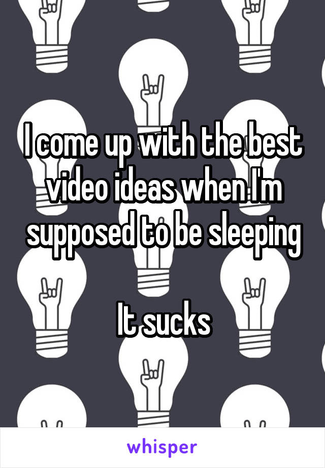 I come up with the best video ideas when I'm supposed to be sleeping

It sucks