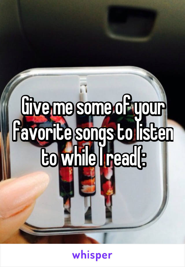 Give me some of your favorite songs to listen to while I read(: