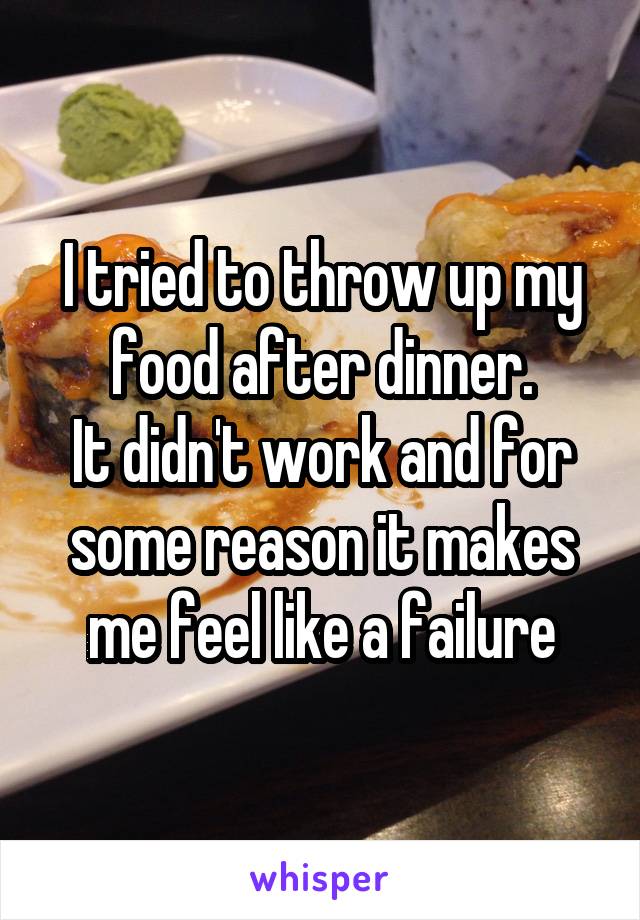 I tried to throw up my food after dinner.
It didn't work and for some reason it makes me feel like a failure