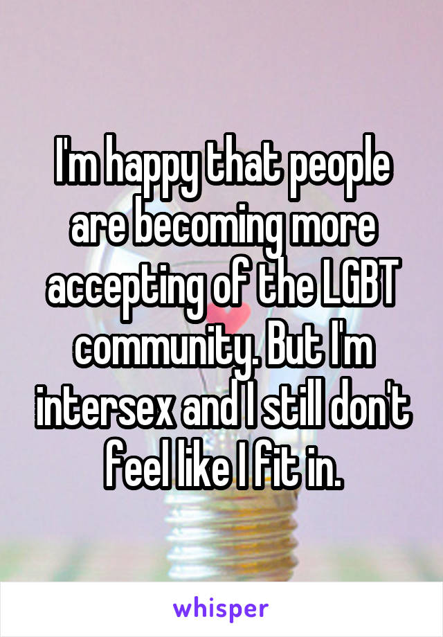 I'm happy that people are becoming more accepting of the LGBT community. But I'm intersex and I still don't feel like I fit in.
