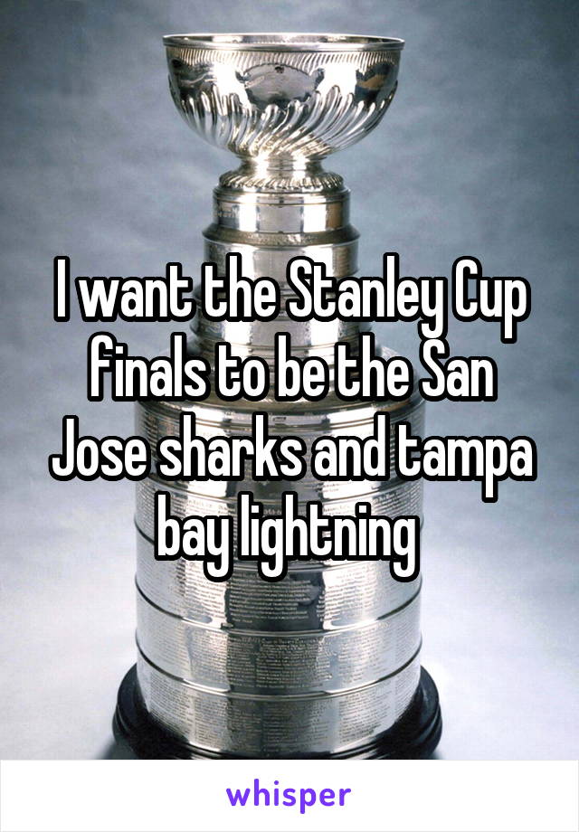 I want the Stanley Cup finals to be the San Jose sharks and tampa bay lightning 