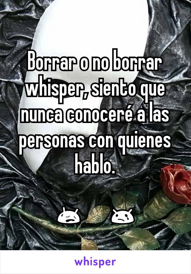 Borrar o no borrar whisper, siento que nunca conoceré a las personas con quienes hablo.

😥       😢