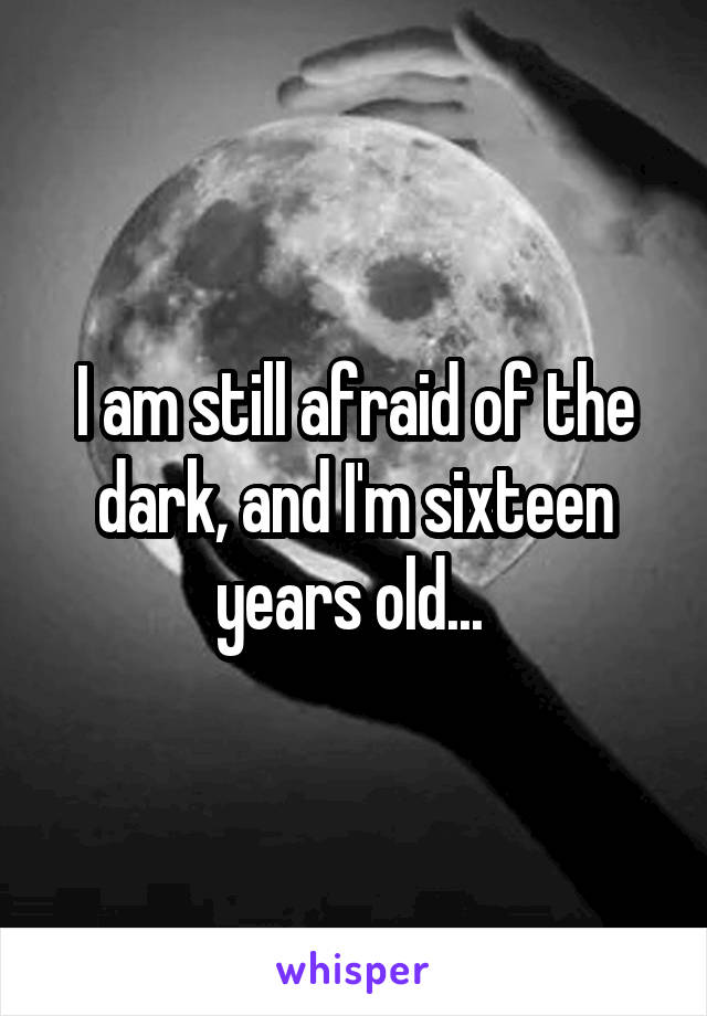 I am still afraid of the dark, and I'm sixteen years old... 