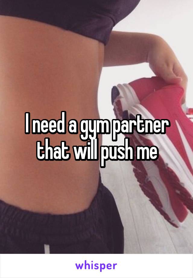 I need a gym partner that will push me