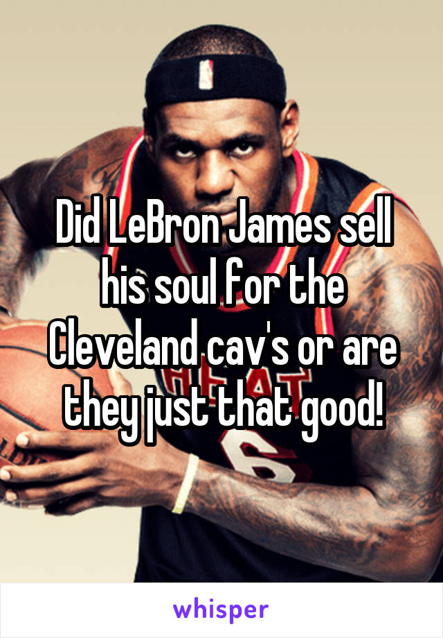 Did LeBron James sell his soul for the Cleveland cav's or are they just that good!