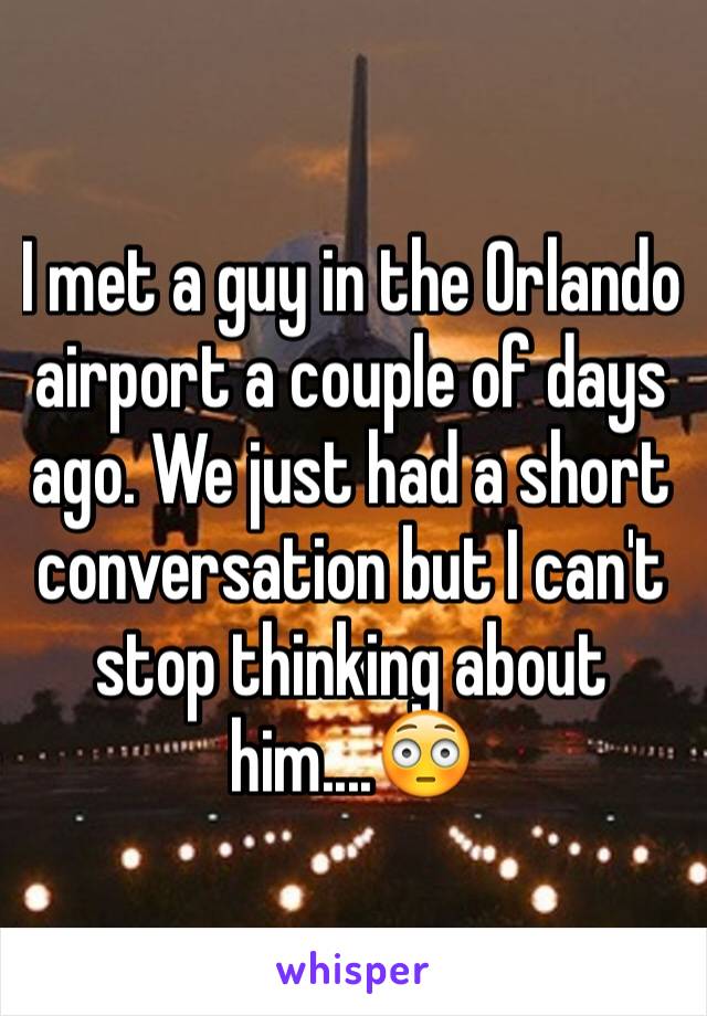 I met a guy in the Orlando airport a couple of days ago. We just had a short conversation but I can't stop thinking about him....😳