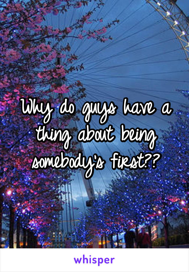 Why do guys have a thing about being somebody's first??