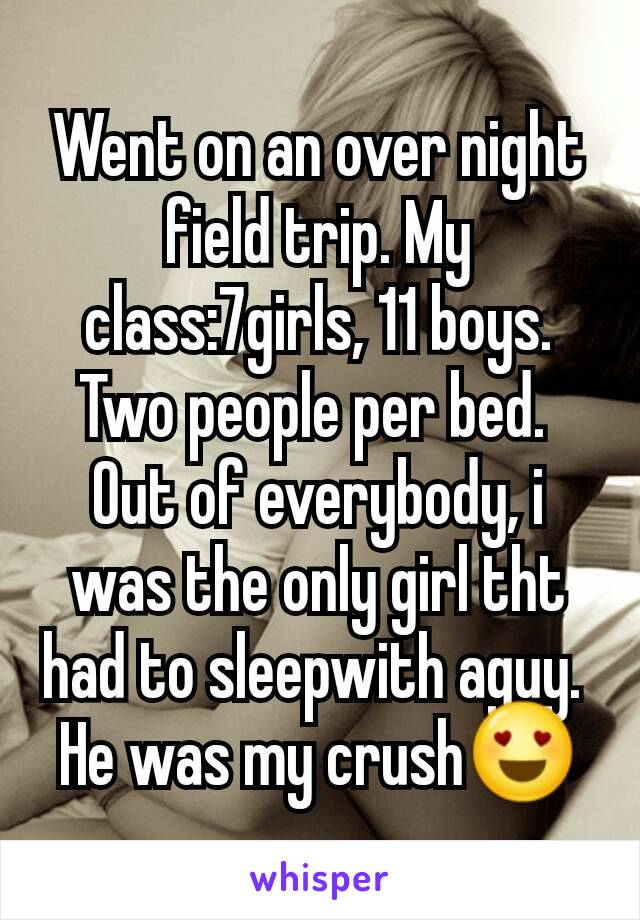 Went on an over night field trip. My class:7girls, 11 boys. Two people per bed. 
Out of everybody, i was the only girl tht  had to sleepwith aguy. 
He was my crush😍