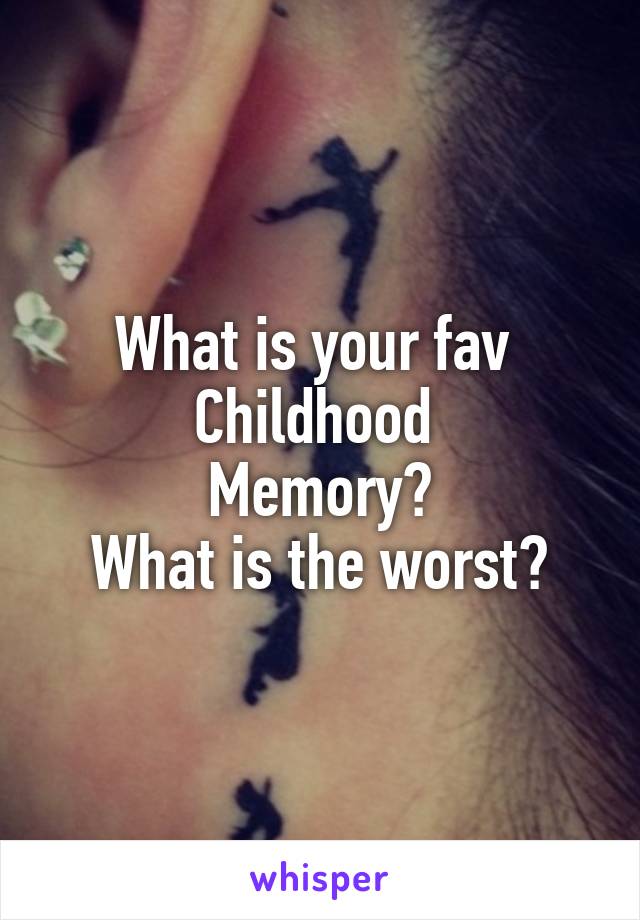 What is your fav 
Childhood 
Memory?
What is the worst?