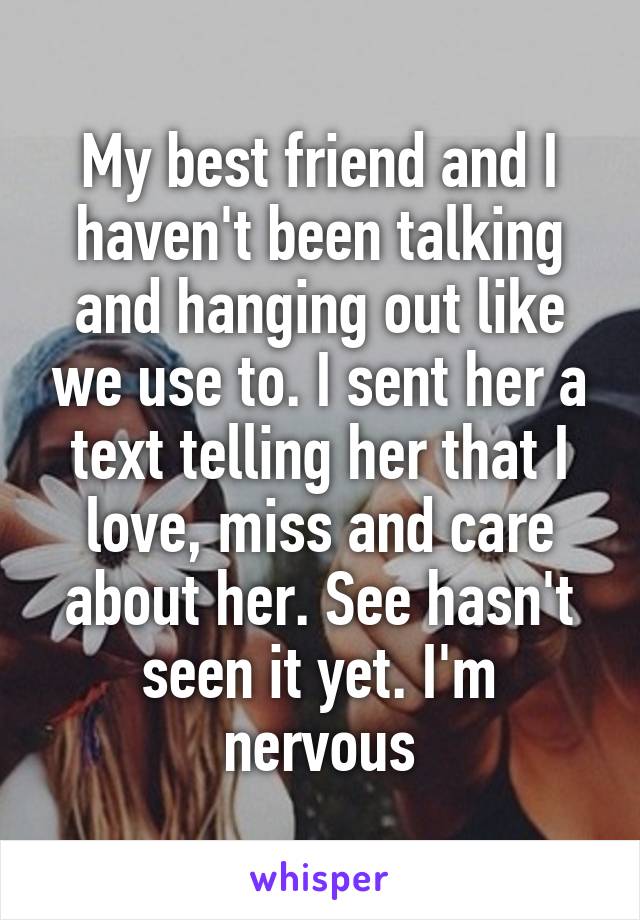 My best friend and I haven't been talking and hanging out like we use to. I sent her a text telling her that I love, miss and care about her. See hasn't seen it yet. I'm nervous