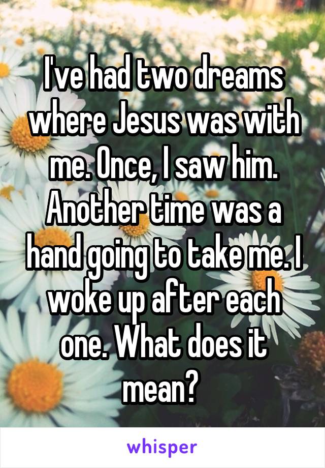 I've had two dreams where Jesus was with me. Once, I saw him. Another time was a hand going to take me. I woke up after each one. What does it mean? 