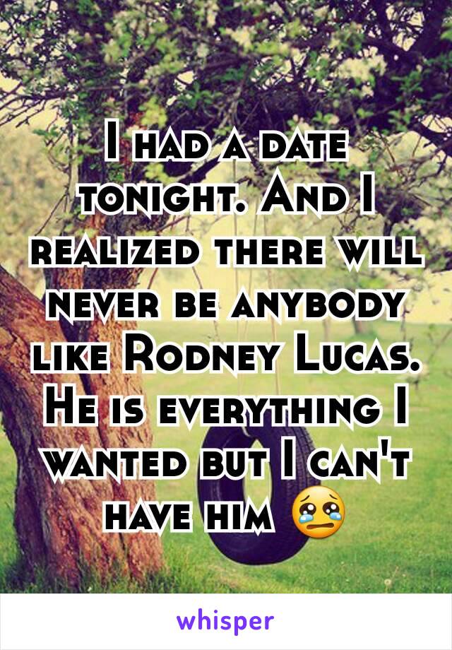 I had a date tonight. And I realized there will never be anybody like Rodney Lucas. He is everything I wanted but I can't have him 😢