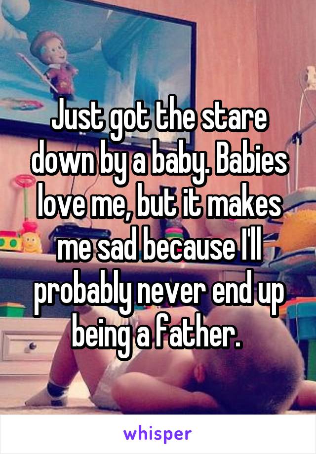 Just got the stare down by a baby. Babies love me, but it makes me sad because I'll probably never end up being a father. 