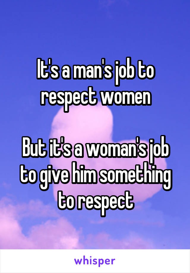 It's a man's job to respect women

But it's a woman's job to give him something to respect