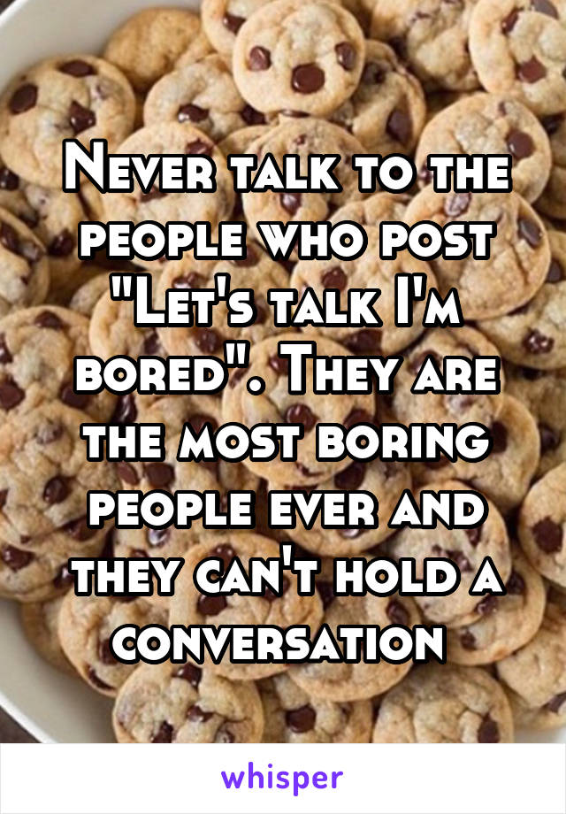 Never talk to the people who post "Let's talk I'm bored". They are the most boring people ever and they can't hold a conversation 