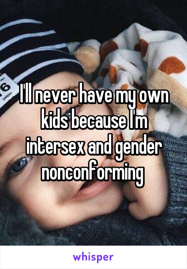 I'll never have my own kids because I'm intersex and gender nonconforming 