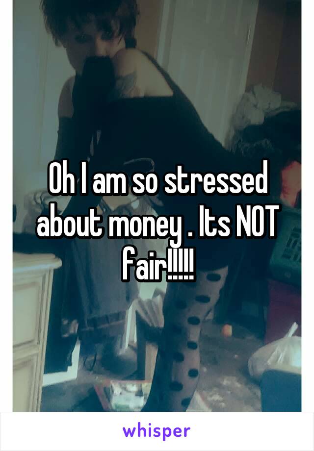 Oh I am so stressed about money . Its NOT fair!!!!!