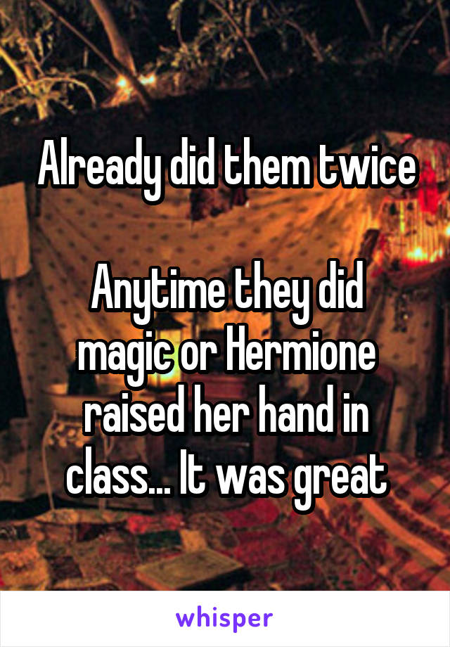 Already did them twice

Anytime they did magic or Hermione raised her hand in class... It was great