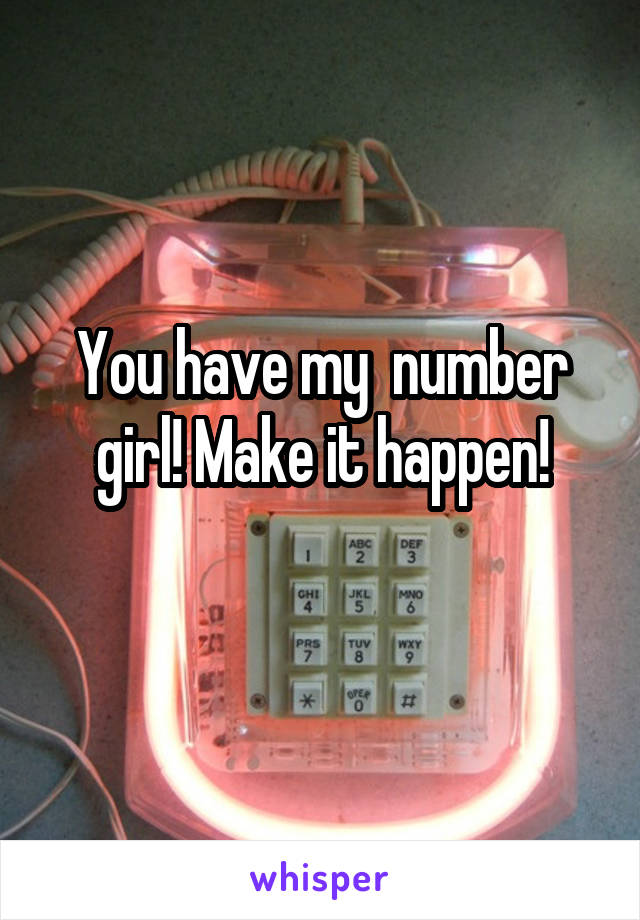 You have my  number girl! Make it happen!
