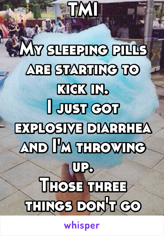 TMI

My sleeping pills are starting to kick in.
I just got explosive diarrhea and I'm throwing up.
Those three things don't go well together...